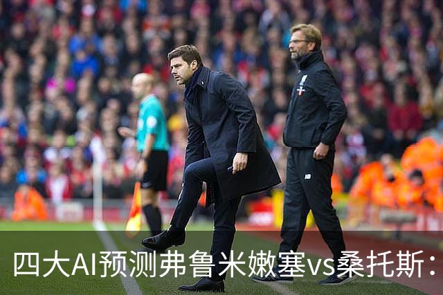 四大AI预测弗鲁米嫩塞vs桑托斯：两家看好客胜，两家倾向平局