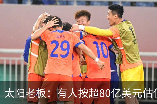 太阳老板：有人按超80亿美元估值求购少量股份 两队现值80-90亿