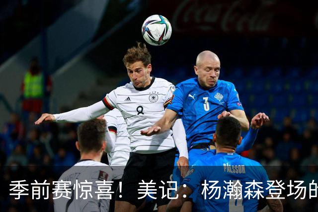 季前赛惊喜！美记：杨瀚森登场的时段 诺里愿以他为轴心组织进攻