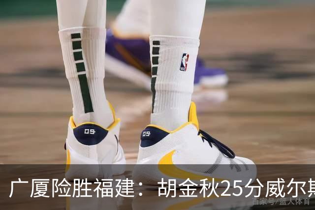 广厦险胜福建：胡金秋25分威尔斯首秀21+8 邹阳25+7+7断
