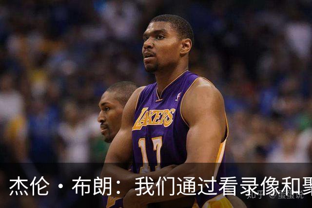 杰伦·布朗：我们通过看录像&聚餐和品酒来培养化学反应
