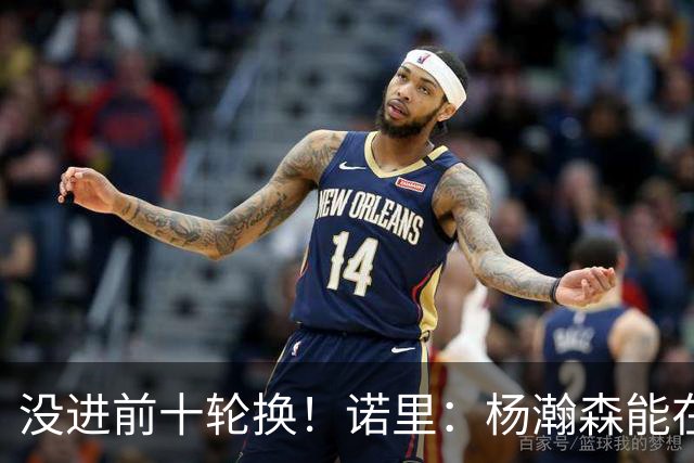 没进前十轮换！诺里：杨瀚森能在某些比赛顶上来 尤其当罗威缺阵