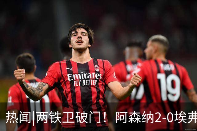 热闻|两铁卫破门！阿森纳2-0埃弗顿，英超积分追平输球曼城