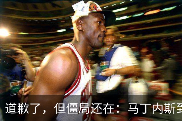 道歉了，但僵局还在：马丁内斯到底想干什么？